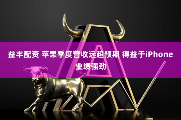 益丰配资 苹果季度营收远超预期 得益于iPhone业绩强劲