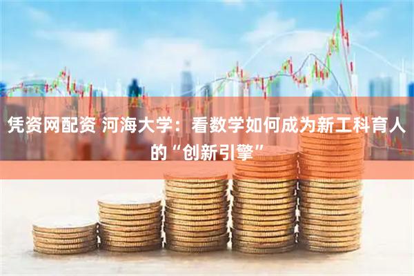 凭资网配资 河海大学：看数学如何成为新工科育人的“创新引擎”