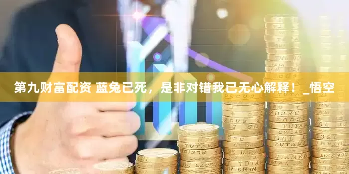 第九财富配资 蓝兔已死，是非对错我已无心解释！_悟空