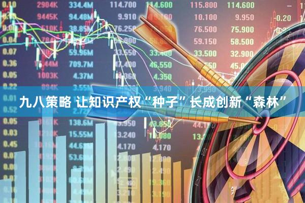 九八策略 让知识产权“种子”长成创新“森林”