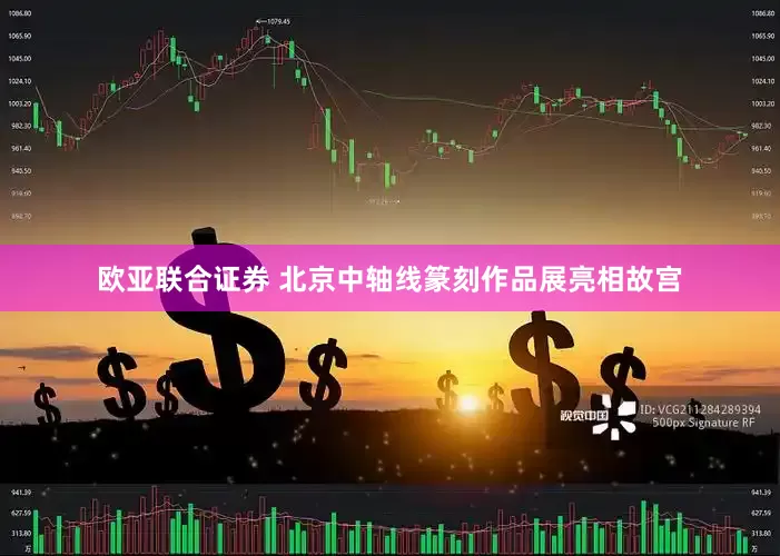 欧亚联合证券 北京中轴线篆刻作品展亮相故宫