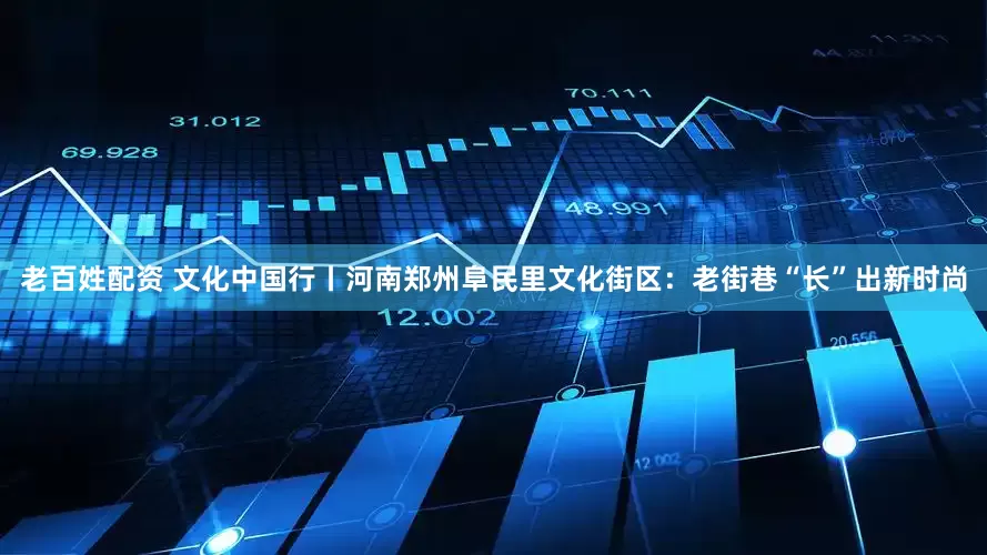 老百姓配资 文化中国行丨河南郑州阜民里文化街区：老街巷“长”出新时尚
