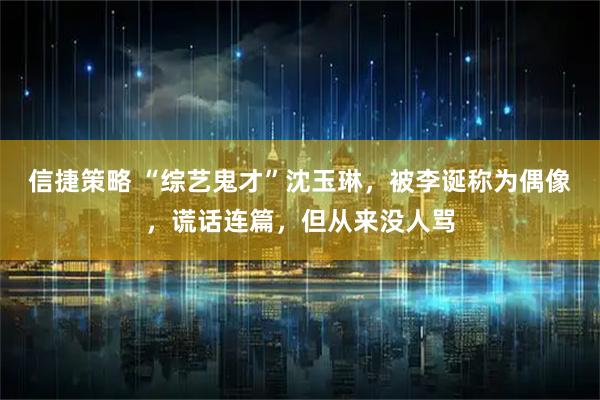 信捷策略 “综艺鬼才”沈玉琳，被李诞称为偶像，谎话连篇，但从来没人骂