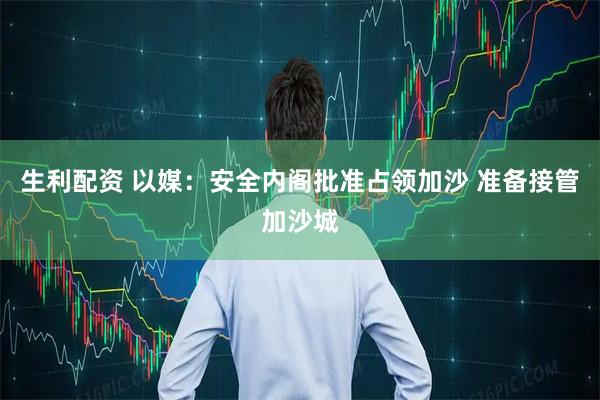 生利配资 以媒：安全内阁批准占领加沙 准备接管加沙城