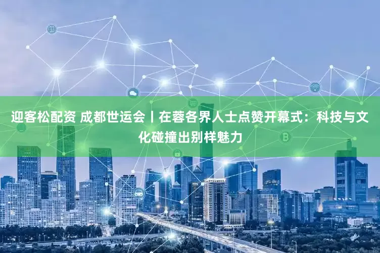 迎客松配资 成都世运会丨在蓉各界人士点赞开幕式：科技与文化碰撞出别样魅力