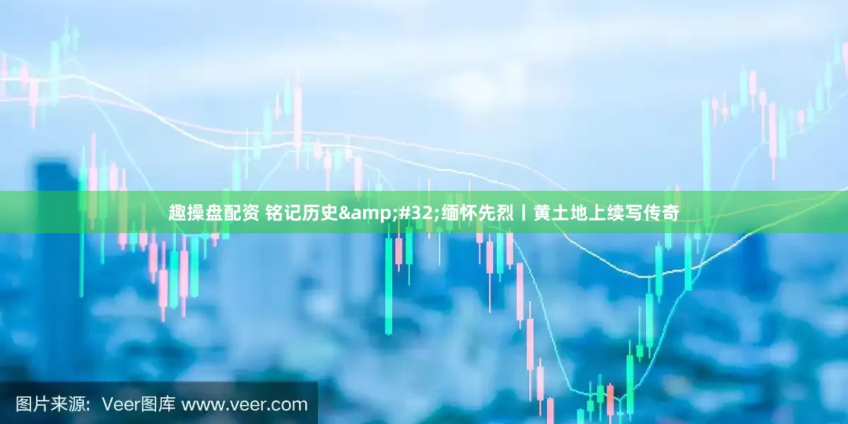 趣操盘配资 铭记历史 缅怀先烈丨黄土地上续写传奇
