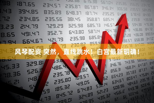 风琴配资 突然，直线跳水！白宫最新明确！