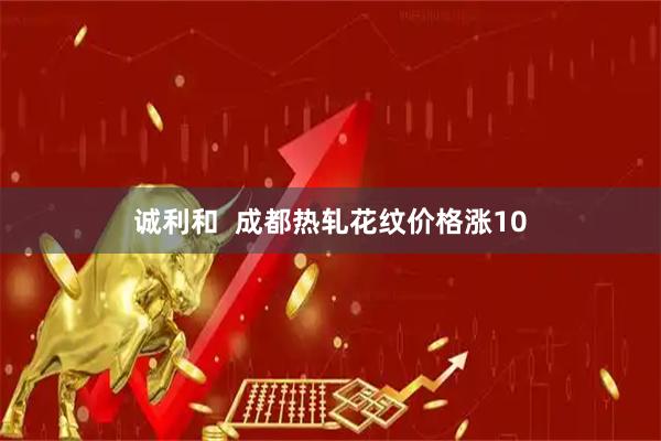 诚利和  成都热轧花纹价格涨10