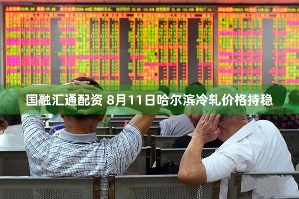 国融汇通配资 8月11日哈尔滨冷轧价格持稳