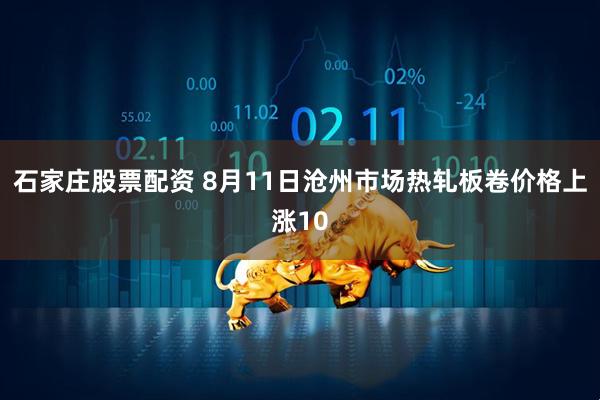 石家庄股票配资 8月11日沧州市场热轧板卷价格上涨10