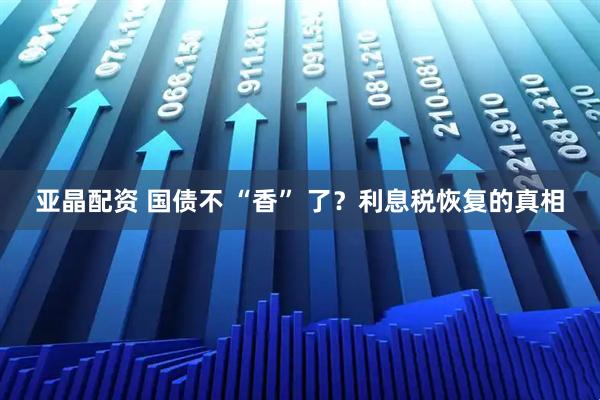 亚晶配资 国债不 “香” 了？利息税恢复的真相