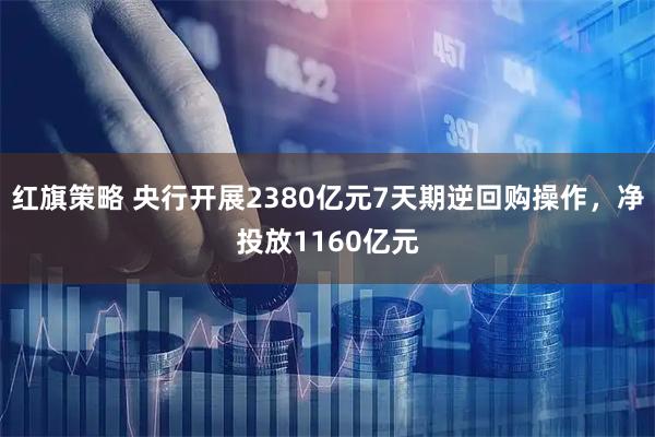 红旗策略 央行开展2380亿元7天期逆回购操作，净投放1160亿元
