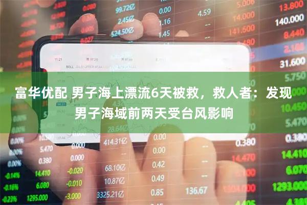 富华优配 男子海上漂流6天被救，救人者：发现男子海域前两天受台风影响