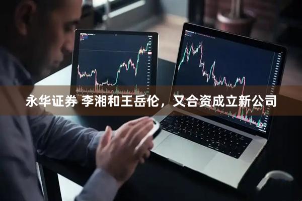 永华证券 李湘和王岳伦，又合资成立新公司
