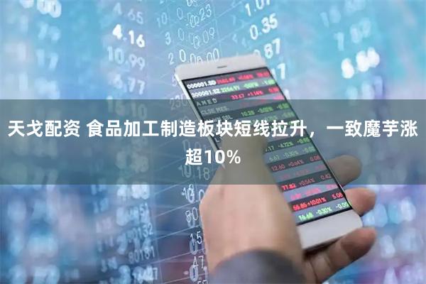 天戈配资 食品加工制造板块短线拉升，一致魔芋涨超10%