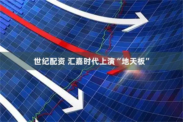 世纪配资 汇嘉时代上演“地天板”