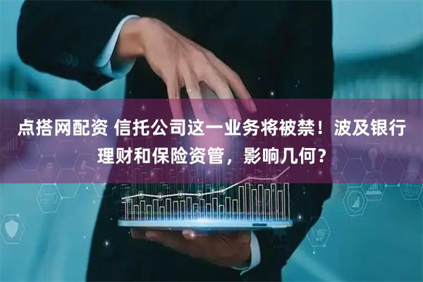 点搭网配资 信托公司这一业务将被禁！波及银行理财和保险资管，影响几何？