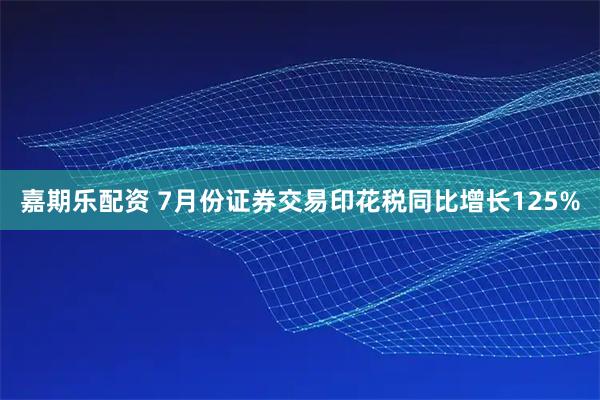 嘉期乐配资 7月份证券交易印花税同比增长125%