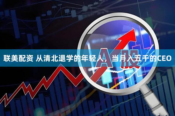 联美配资 从清北退学的年轻人，当月入五千的CEO