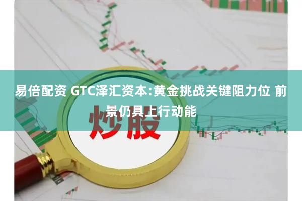 易倍配资 GTC泽汇资本:黄金挑战关键阻力位 前景仍具上行动能