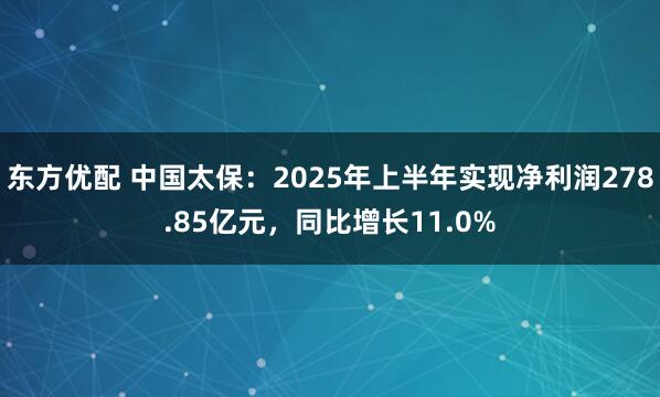 东方优配 中国太保：2025年上半年实现净利润278.85亿元，同比增长11.0%