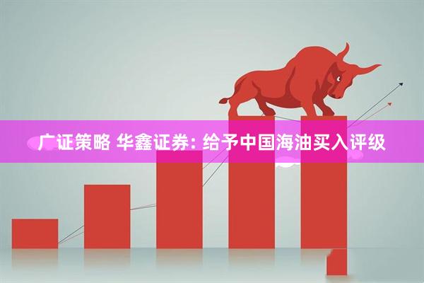 广证策略 华鑫证券: 给予中国海油买入评级