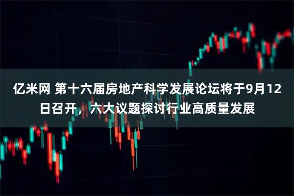 亿米网 第十六届房地产科学发展论坛将于9月12日召开，六大议题探讨行业高质量发展