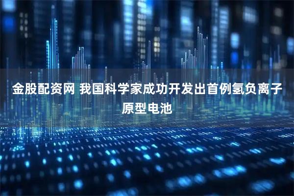 金股配资网 我国科学家成功开发出首例氢负离子原型电池