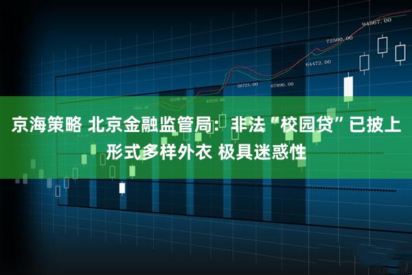 京海策略 北京金融监管局：非法“校园贷”已披上形式多样外衣 极具迷惑性