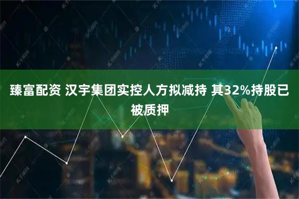 臻富配资 汉宇集团实控人方拟减持 其32%持股已被质押