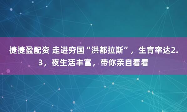 捷捷盈配资 走进穷国“洪都拉斯”，生育率达2.3，夜生活丰富，带你亲自看看