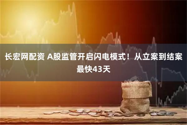 长宏网配资 A股监管开启闪电模式！从立案到结案最快43天