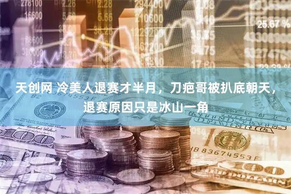 天创网 冷美人退赛才半月，刀疤哥被扒底朝天，退赛原因只是冰山一角