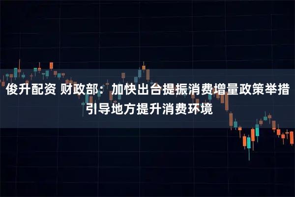俊升配资 财政部：加快出台提振消费增量政策举措 引导地方提升消费环境