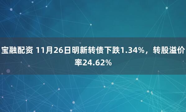 宝融配资 11月26日明新转债下跌1.34%，转股溢价率24.62%