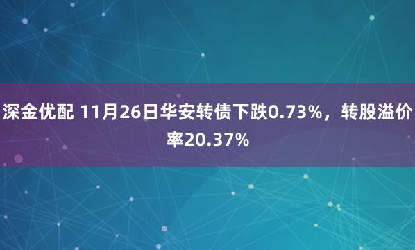 深金优配 11月26日华安转债下跌0.73%，转股溢价率20.37%