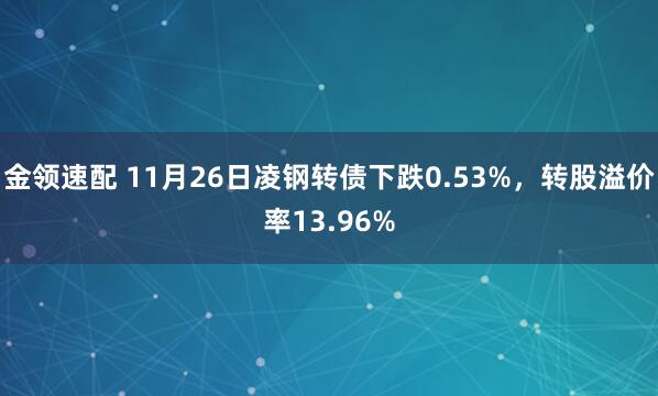金领速配 11月26日凌钢转债下跌0.53%，转股溢价率13.96%