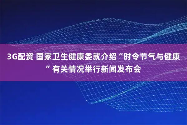 3G配资 国家卫生健康委就介绍“时令节气与健康”有关情况举行新闻发布会