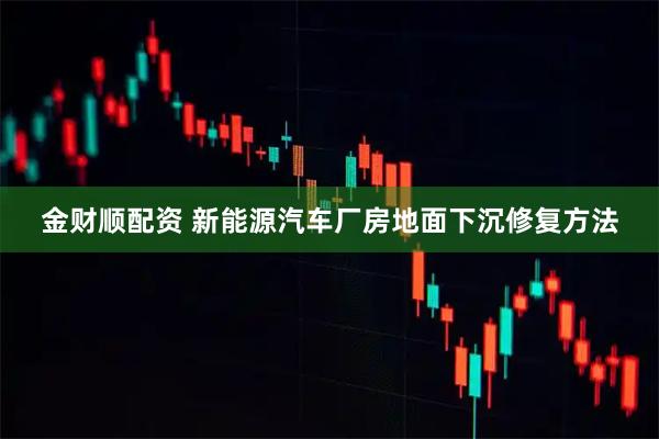 金财顺配资 新能源汽车厂房地面下沉修复方法