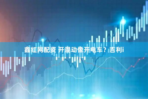 鑫红网配资 开混动像开电车？吉利i